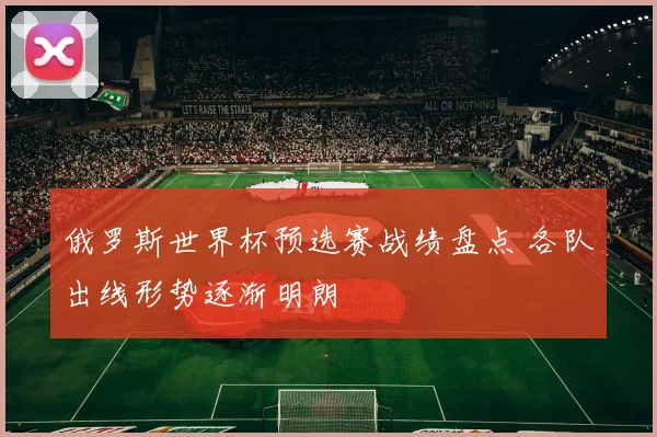 俄罗斯世界杯预选赛战绩盘点 各队出线形势逐渐明朗