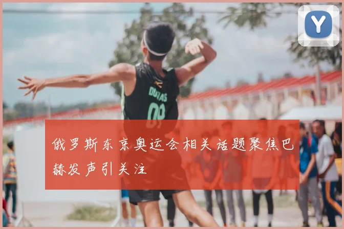 俄罗斯东京奥运会相关话题聚焦巴赫发声引关注