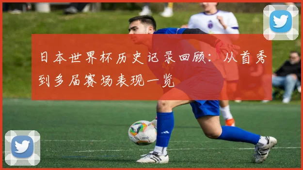 日本世界杯历史记录回顾:从首秀到多届赛场表现一览