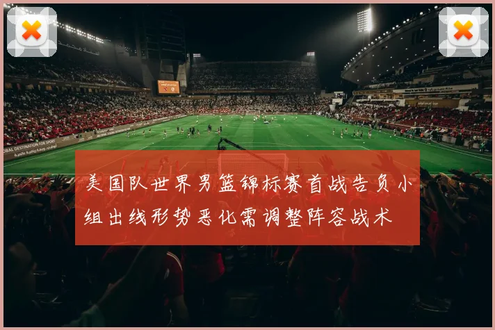 美国队世界男篮锦标赛首战告负小组出线形势恶化需调整阵容战术