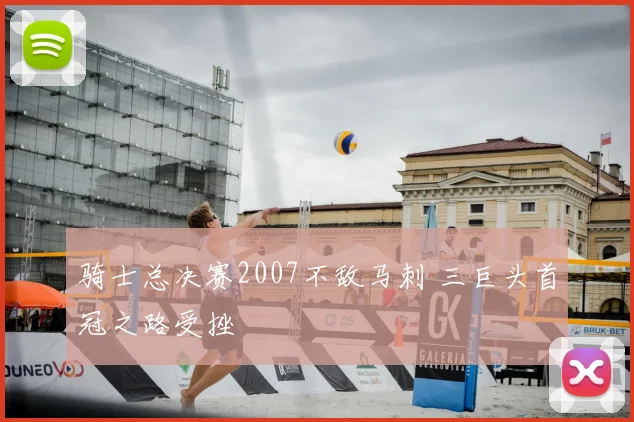 骑士总决赛2007不敌马刺 三巨头首冠之路受挫