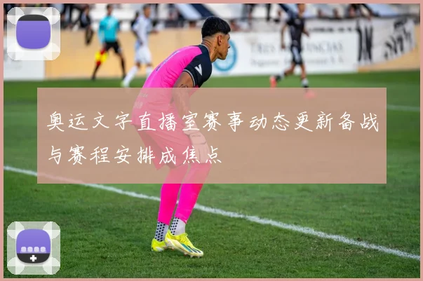 奥运文字直播室赛事动态更新备战与赛程安排成焦点