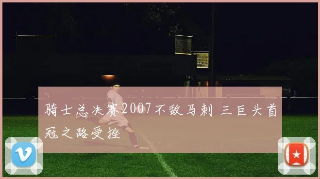 骑士总决赛2007不敌马刺 三巨头首冠之路受挫