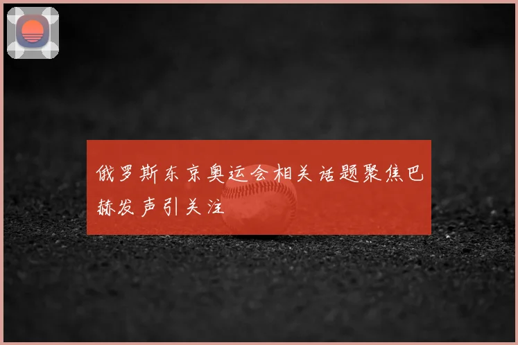 俄罗斯东京奥运会相关话题聚焦巴赫发声引关注