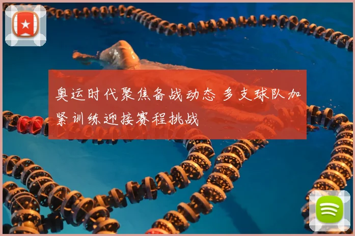 奥运时代聚焦备战动态 多支球队加紧训练迎接赛程挑战