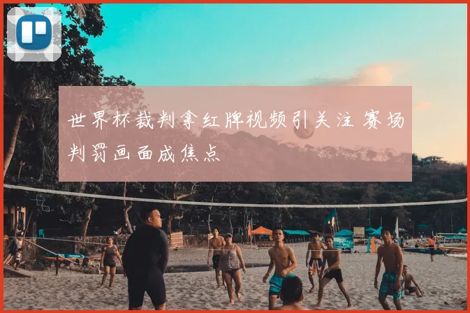 世界杯裁判拿红牌视频引关注 赛场判罚画面成焦点