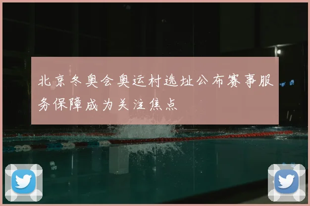 北京冬奥会奥运村选址公布赛事服务保障成为关注焦点