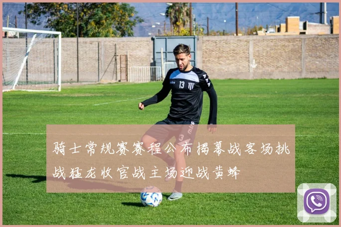 骑士常规赛赛程公布揭幕战客场挑战猛龙收官战主场迎战黄蜂