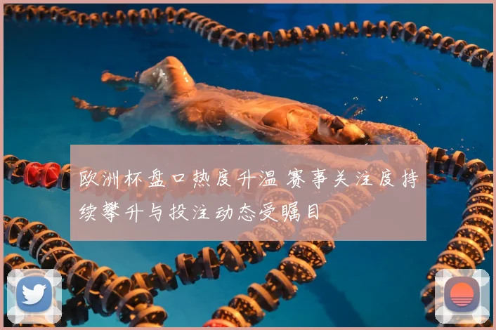欧洲杯盘口热度升温 赛事关注度持续攀升与投注动态受瞩目