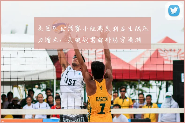 美国队世预赛小组赛失利后出线压力增大，关键战需弥补防守漏洞
