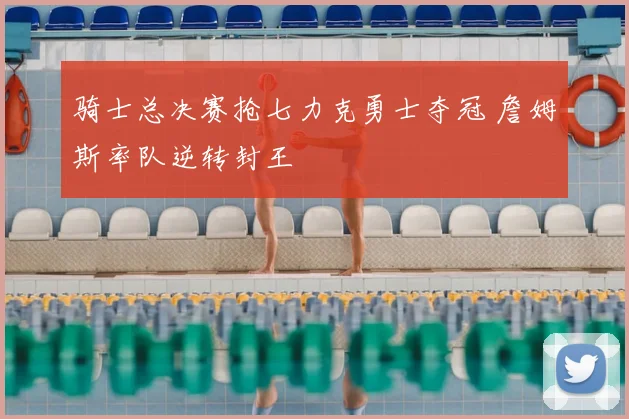 骑士总决赛抢七力克勇士夺冠 詹姆斯率队逆转封王