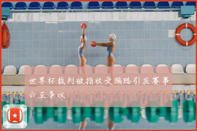 世界杯裁判被指收受贿赂引发赛事公正争议