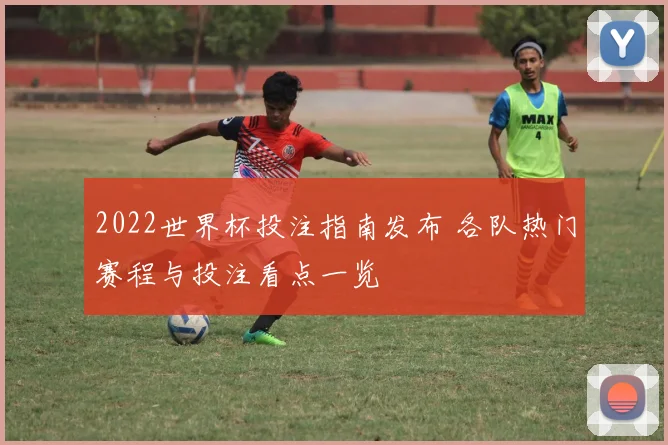 2022世界杯投注指南发布 各队热门赛程与投注看点一览