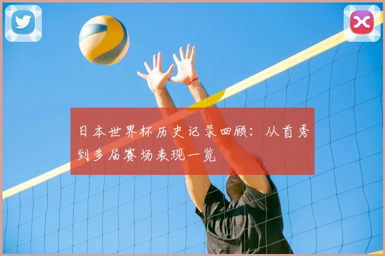 日本世界杯历史记录回顾:从首秀到多届赛场表现一览