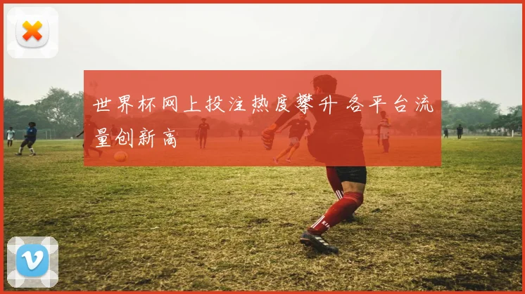世界杯网上投注热度攀升 各平台流量创新高