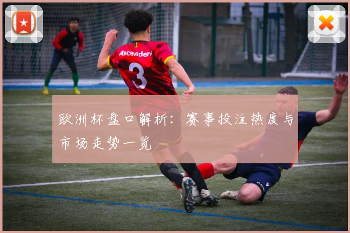 欧洲杯盘口解析:赛事投注热度与市场走势一览