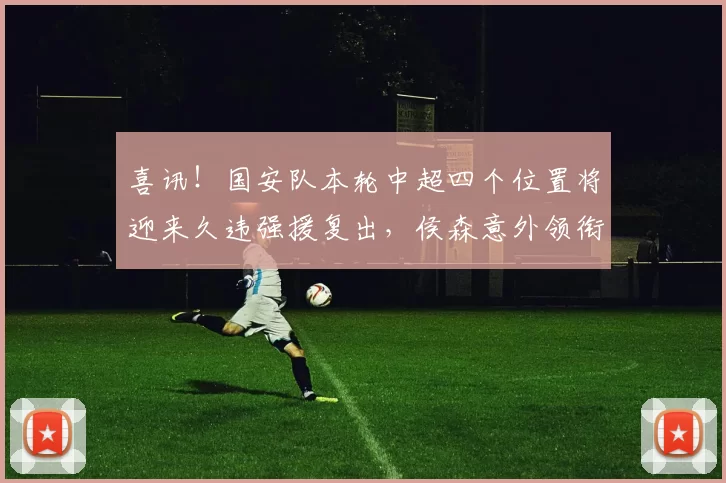 喜讯！国安队本轮中超四个位置将迎来久违强援复出，侯森意外领衔