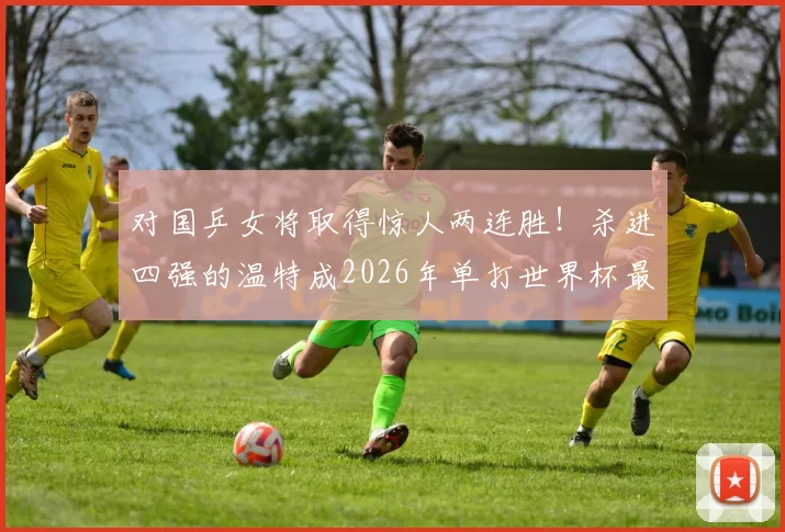 对国乒女将取得惊人两连胜！杀进四强的温特成2026年单打世界杯最大黑马