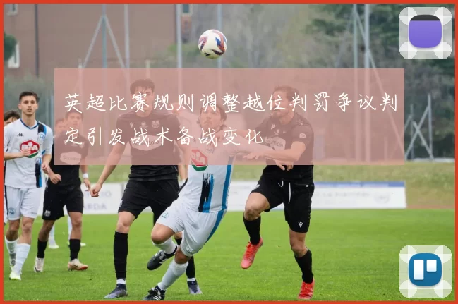 英超比赛规则调整越位判罚争议判定引发战术备战变化