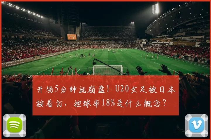 开场5分钟就崩盘！U20女足被日本按着打，控球率18%是什么概念？