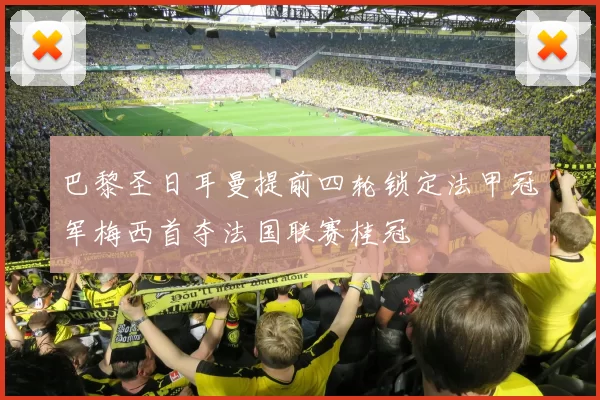 巴黎圣日耳曼提前四轮锁定法甲冠军梅西首夺法国联赛桂冠