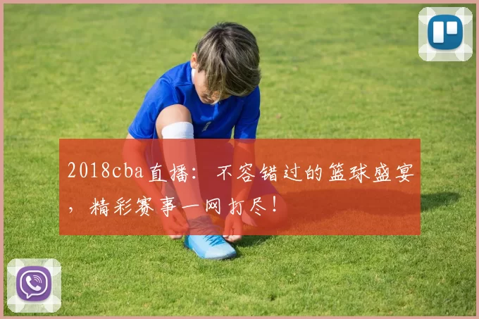 2018cba直播：不容错过的篮球盛宴，精彩赛事一网打尽！