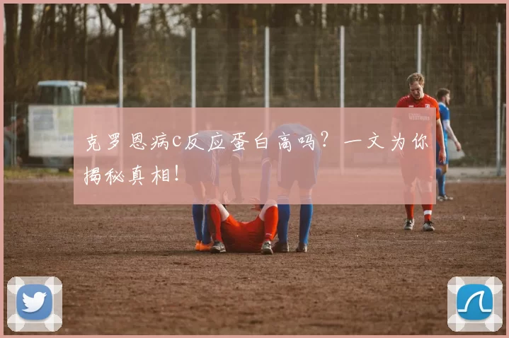 克罗恩病c反应蛋白高吗？一文为你揭秘真相！