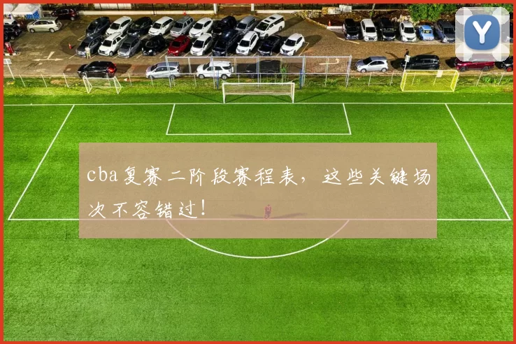 cba复赛二阶段赛程表，这些关键场次不容错过！
